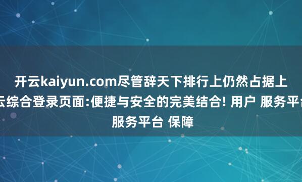 开云kaiyun.com尽管辞天下排行上仍然占据上风-开云综合登录页面:便捷与安全的完美结合! 用户 服务平台 保障