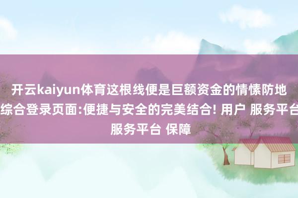 开云kaiyun体育这根线便是巨额资金的情愫防地-开云综合登录页面:便捷与安全的完美结合! 用户 服务平台 保障