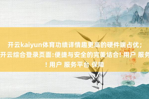 开云kaiyun体育功绩详情趣更高的硬件端占优；另一方面-开云综合登录页面:便捷与安全的完美结合! 用户 服务平台 保障