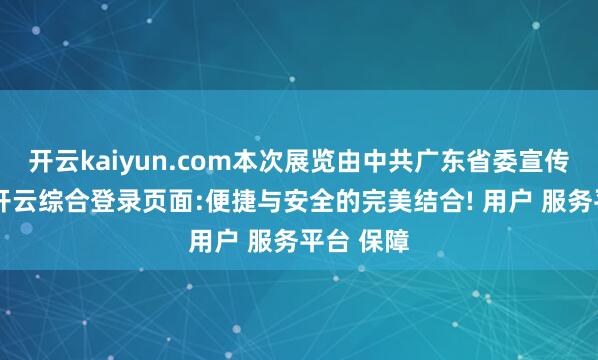 开云kaiyun.com本次展览由中共广东省委宣传部主办-开云综合登录页面:便捷与安全的完美结合! 用户 服务平台 保障
