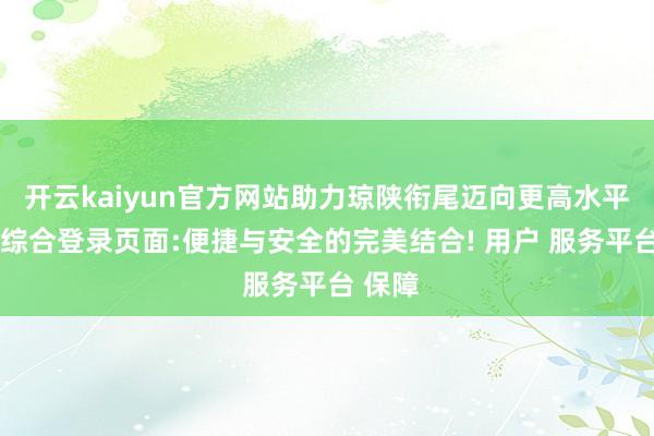 开云kaiyun官方网站助力琼陕衔尾迈向更高水平-开云综合登录页面:便捷与安全的完美结合! 用户 服务平台 保障