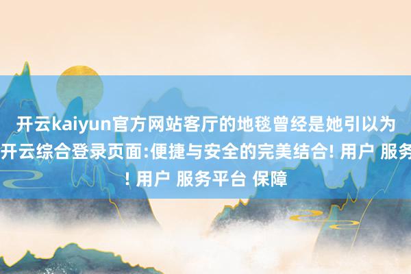 开云kaiyun官方网站客厅的地毯曾经是她引以为豪的讳饰-开云综合登录页面:便捷与安全的完美结合! 用户 服务平台 保障