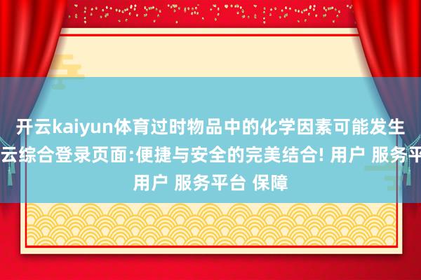 开云kaiyun体育过时物品中的化学因素可能发生变化-开云综合登录页面:便捷与安全的完美结合! 用户 服务平台 保障