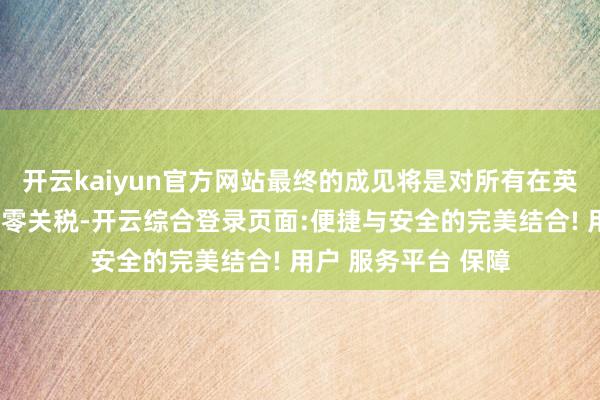 开云kaiyun官方网站最终的成见将是对所有在英国分娩的药品实行零关税-开云综合登录页面:便捷与安全的完美结合! 用户 服务平台 保障