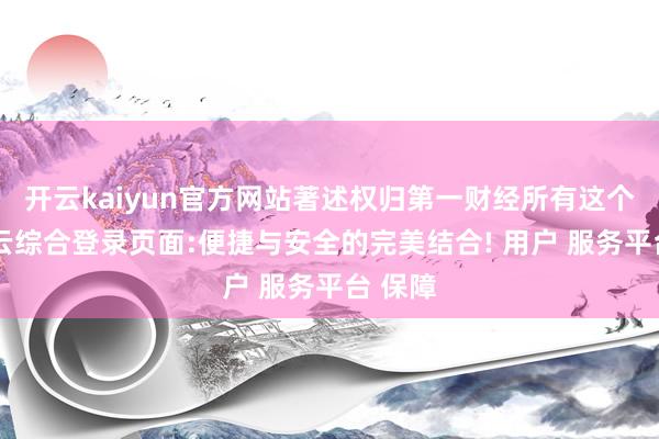 开云kaiyun官方网站著述权归第一财经所有这个词-开云综合登录页面:便捷与安全的完美结合! 用户 服务平台 保障