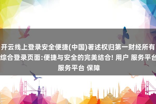开云线上登录安全便捷(中国)著述权归第一财经所有-开云综合登录页面:便捷与安全的完美结合! 用户 服务平台 保障