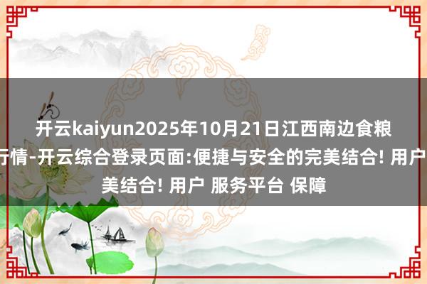 开云kaiyun2025年10月21日江西南边食粮交往阛阓价钱行情-开云综合登录页面:便捷与安全的完美结合! 用户 服务平台 保障