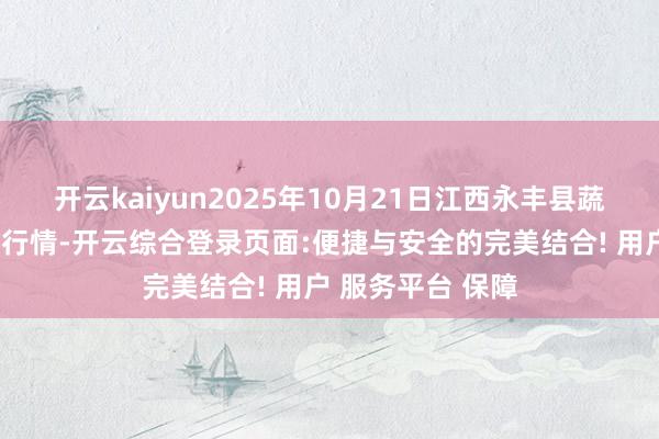 开云kaiyun2025年10月21日江西永丰县蔬菜批发市集价钱行情-开云综合登录页面:便捷与安全的完美结合! 用户 服务平台 保障