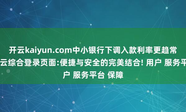 开云kaiyun.com中小银行下调入款利率更趋常态化-开云综合登录页面:便捷与安全的完美结合! 用户 服务平台 保障