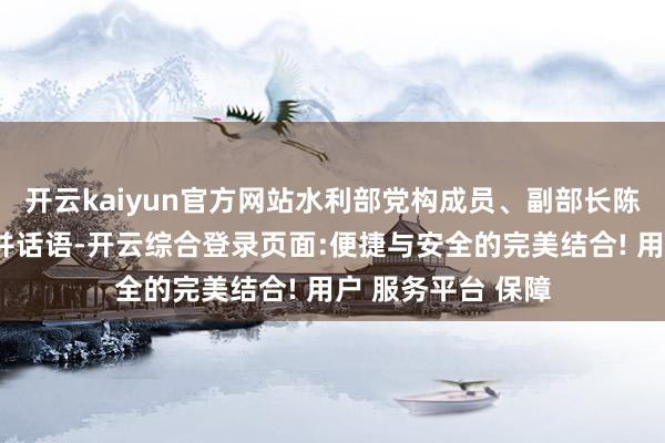 开云kaiyun官方网站水利部党构成员、副部长陈敏干涉对接交流并话语-开云综合登录页面:便捷与安全的完美结合! 用户 服务平台 保障
