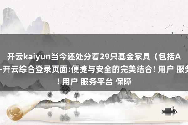 开云kaiyun当今还处分着29只基金家具(包括A类和C类)-开云综合登录页面:便捷与安全的完美结合! 用户 服务平台 保障