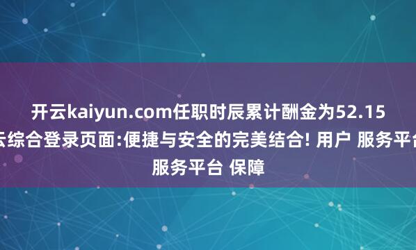 开云kaiyun.com任职时辰累计酬金为52.15%-开云综合登录页面:便捷与安全的完美结合! 用户 服务平台 保障
