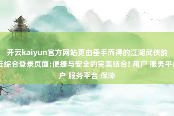 开云kaiyun官方网站更由垂手而得的江湖武侠韵味-开云综合登录页面:便捷与安全的完美结合! 用户 服务平台 保障