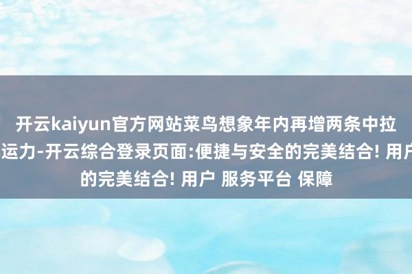 开云kaiyun官方网站菜鸟想象年内再增两条中拉包机航路以放心运力-开云综合登录页面:便捷与安全的完美结合! 用户 服务平台 保障