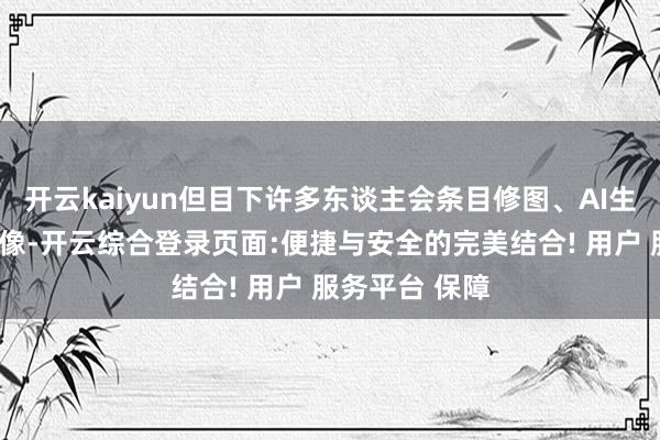 开云kaiyun但目下许多东谈主会条目修图、AI生成Q版东谈主像-开云综合登录页面:便捷与安全的完美结合! 用户 服务平台 保障