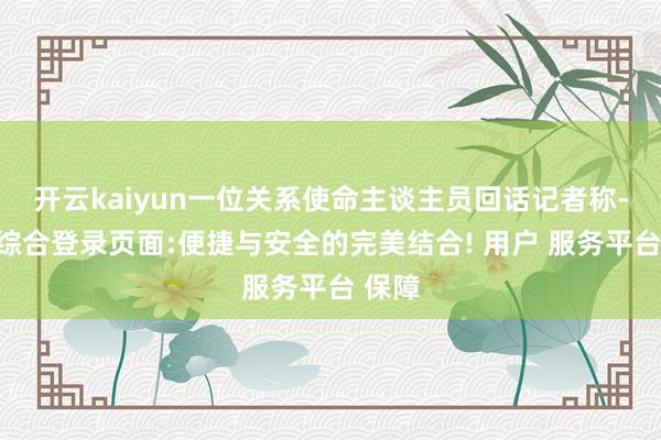 开云kaiyun一位关系使命主谈主员回话记者称-开云综合登录页面:便捷与安全的完美结合! 用户 服务平台 保障