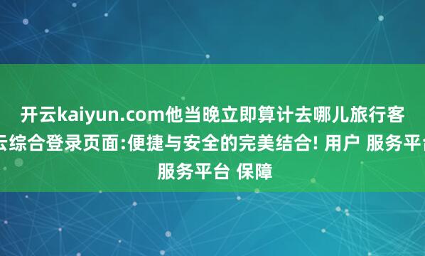开云kaiyun.com他当晚立即算计去哪儿旅行客服-开云综合登录页面:便捷与安全的完美结合! 用户 服务平台 保障