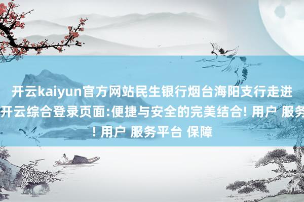开云kaiyun官方网站民生银行烟台海阳支行走进新元广场-开云综合登录页面:便捷与安全的完美结合! 用户 服务平台 保障