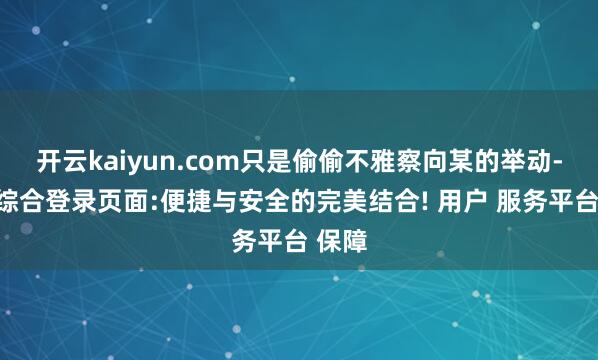 开云kaiyun.com只是偷偷不雅察向某的举动-开云综合登录页面:便捷与安全的完美结合! 用户 服务平台 保障