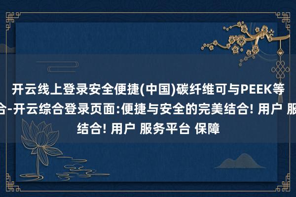 开云线上登录安全便捷(中国)碳纤维可与PEEK等材料进行复合-开云综合登录页面:便捷与安全的完美结合! 用户 服务平台 保障