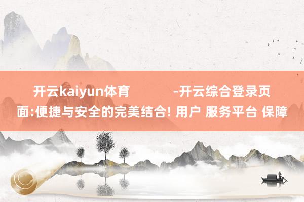 开云kaiyun体育            -开云综合登录页面:便捷与安全的完美结合! 用户 服务平台 保障