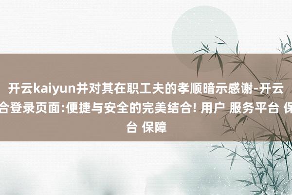 开云kaiyun并对其在职工夫的孝顺暗示感谢-开云综合登录页面:便捷与安全的完美结合! 用户 服务平台 保障