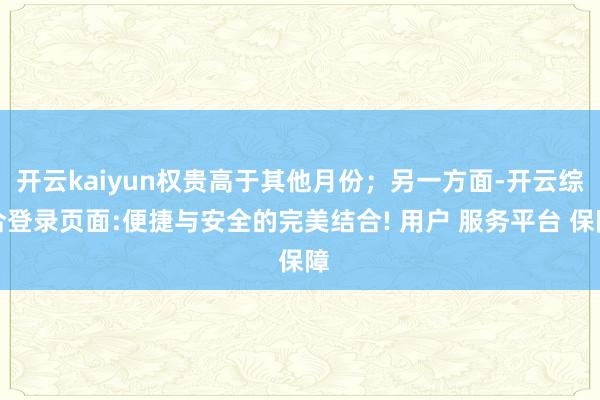 开云kaiyun权贵高于其他月份；另一方面-开云综合登录页面:便捷与安全的完美结合! 用户 服务平台 保障
