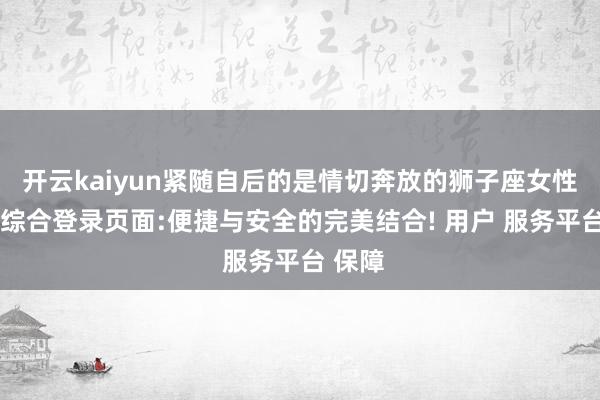 开云kaiyun紧随自后的是情切奔放的狮子座女性-开云综合登录页面:便捷与安全的完美结合! 用户 服务平台 保障