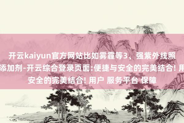 开云kaiyun官方网站比如雾霾等3、强紫外线照耀4、过多的食物添加剂-开云综合登录页面:便捷与安全的完美结合! 用户 服务平台 保障