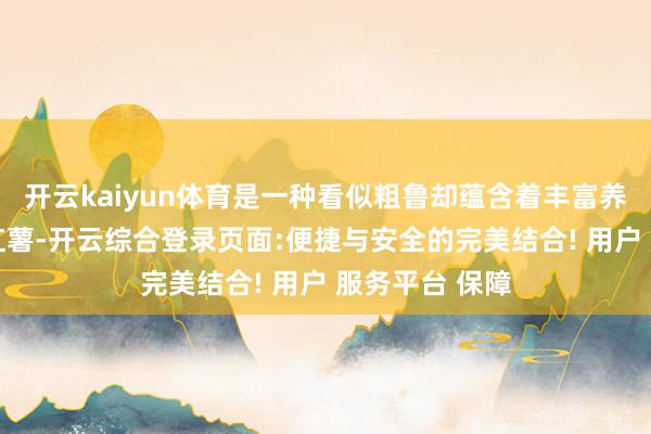 开云kaiyun体育是一种看似粗鲁却蕴含着丰富养分的食材——红薯-开云综合登录页面:便捷与安全的完美结合! 用户 服务平台 保障