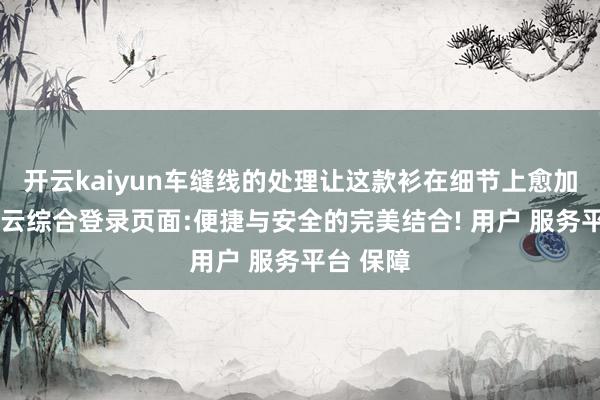 开云kaiyun车缝线的处理让这款衫在细节上愈加雅致-开云综合登录页面:便捷与安全的完美结合! 用户 服务平台 保障