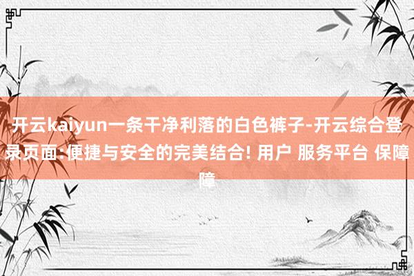 开云kaiyun一条干净利落的白色裤子-开云综合登录页面:便捷与安全的完美结合! 用户 服务平台 保障