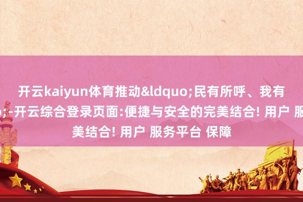 开云kaiyun体育推动&ldquo;民有所呼、我有所应&rdquo;-开云综合登录页面:便捷与安全的完美结合! 用户 服务平台 保障
