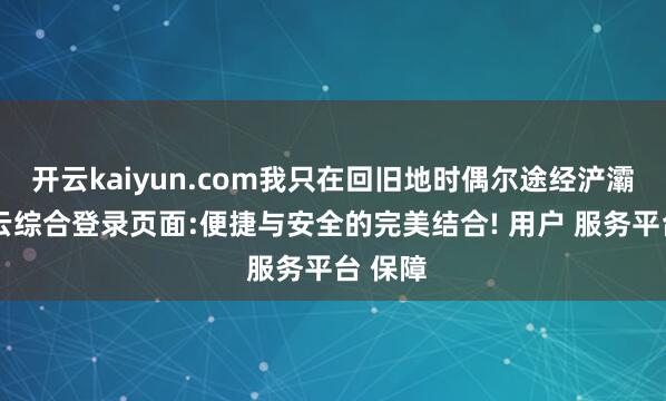 开云kaiyun.com我只在回旧地时偶尔途经浐灞河-开云综合登录页面:便捷与安全的完美结合! 用户 服务平台 保障