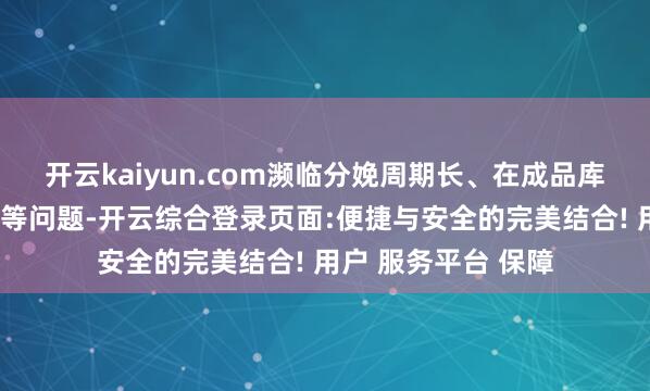 开云kaiyun.com濒临分娩周期长、在成品库存高、录用压力大等问题-开云综合登录页面:便捷与安全的完美结合! 用户 服务平台 保障