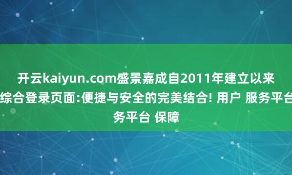 开云kaiyun.com盛景嘉成自2011年建立以来-开云综合登录页面:便捷与安全的完美结合! 用户 服务平台 保障