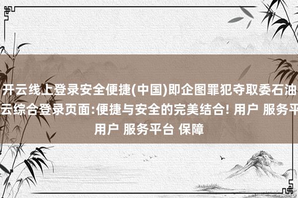 开云线上登录安全便捷(中国)即企图罪犯夺取委石油资源-开云综合登录页面:便捷与安全的完美结合! 用户 服务平台 保障