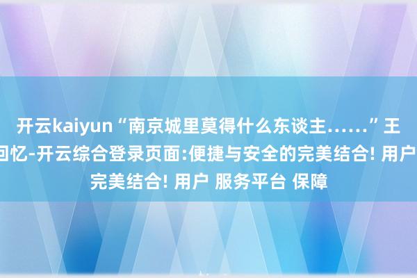 开云kaiyun“南京城里莫得什么东谈主……”王火老东谈主的回忆-开云综合登录页面:便捷与安全的完美结合! 用户 服务平台 保障