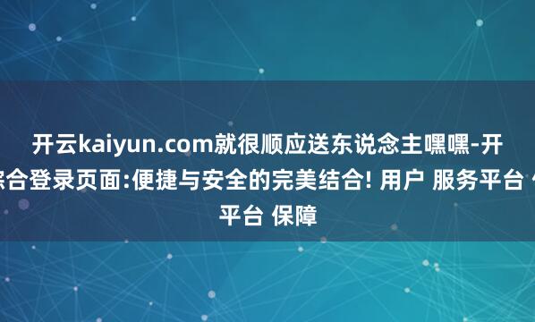 开云kaiyun.com就很顺应送东说念主嘿嘿-开云综合登录页面:便捷与安全的完美结合! 用户 服务平台 保障