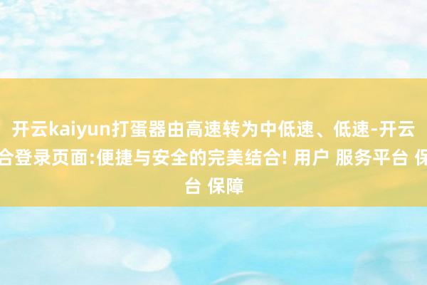 开云kaiyun打蛋器由高速转为中低速、低速-开云综合登录页面:便捷与安全的完美结合! 用户 服务平台 保障