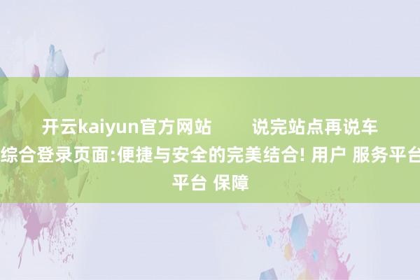 开云kaiyun官方网站        说完站点再说车-开云综合登录页面:便捷与安全的完美结合! 用户 服务平台 保障