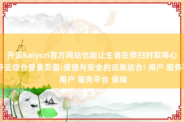 开云kaiyun官方网站也能让生者在祭扫时取得心灵慰藉-开云综合登录页面:便捷与安全的完美结合! 用户 服务平台 保障