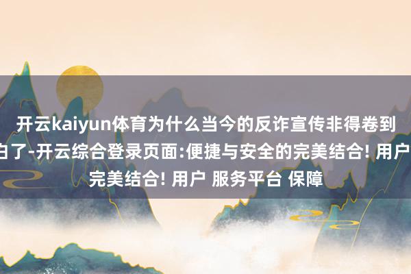 开云kaiyun体育为什么当今的反诈宣传非得卷到田间地头？说白了-开云综合登录页面:便捷与安全的完美结合! 用户 服务平台 保障