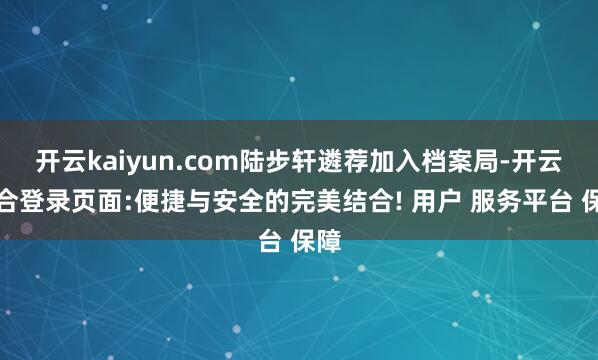 开云kaiyun.com陆步轩遴荐加入档案局-开云综合登录页面:便捷与安全的完美结合! 用户 服务平台 保障