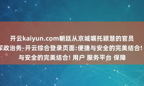 开云kaiyun.com朝廷从京城嘱托颖慧的官员来暂时负责场合的军政治务-开云综合登录页面:便捷与安全的完美结合! 用户 服务平台 保障