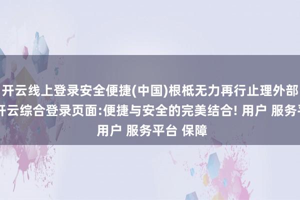 开云线上登录安全便捷(中国)根柢无力再行止理外部的恫吓-开云综合登录页面:便捷与安全的完美结合! 用户 服务平台 保障