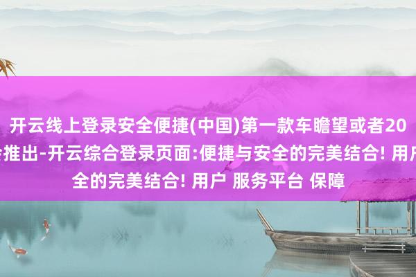 开云线上登录安全便捷(中国)第一款车瞻望或者2026年第一季度会推出-开云综合登录页面:便捷与安全的完美结合! 用户 服务平台 保障