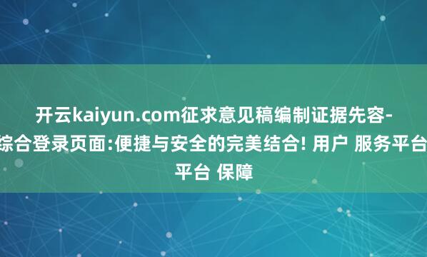 开云kaiyun.com　　征求意见稿编制证据先容-开云综合登录页面:便捷与安全的完美结合! 用户 服务平台 保障