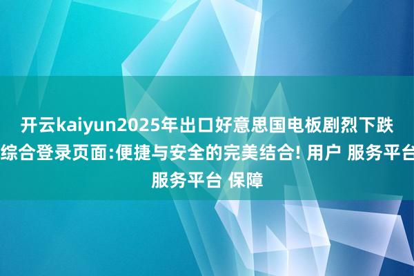 开云kaiyun2025年出口好意思国电板剧烈下跌-开云综合登录页面:便捷与安全的完美结合! 用户 服务平台 保障