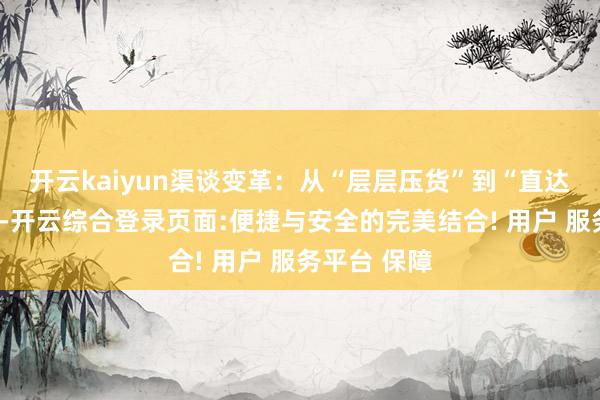 开云kaiyun渠谈变革：从“层层压货”到“直达用户”当年-开云综合登录页面:便捷与安全的完美结合! 用户 服务平台 保障